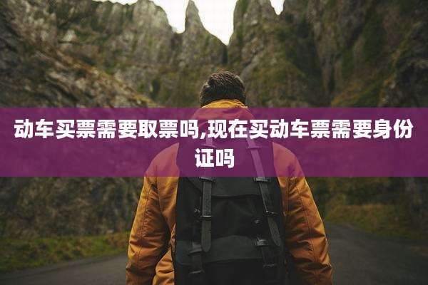 动车买票需要取票吗,现在买动车票需要身份证吗
