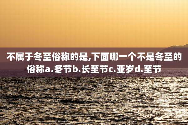 不属于冬至俗称的是,下面哪一个不是冬至的俗称a.冬节b.长至节c.亚岁d.至节