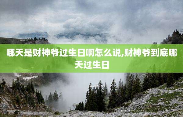 哪天是财神爷过生日啊怎么说,财神爷到底哪天过生日
