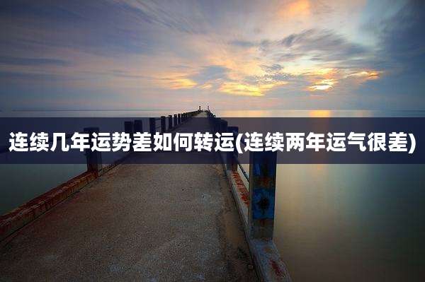 连续几年运势差如何转运(连续两年运气很差)