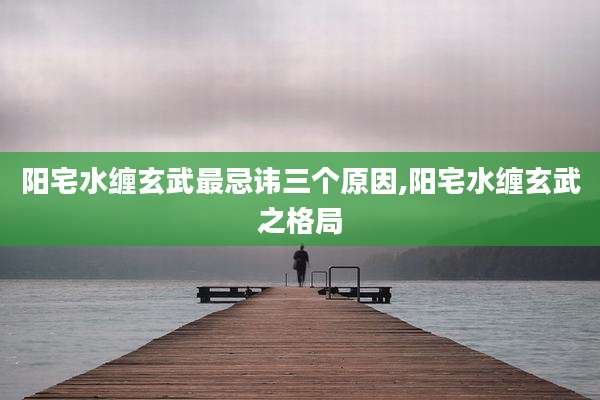 阳宅水缠玄武最忌讳三个原因,阳宅水缠玄武之格局