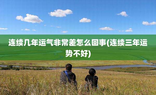 连续几年运气非常差怎么回事(连续三年运势不好)