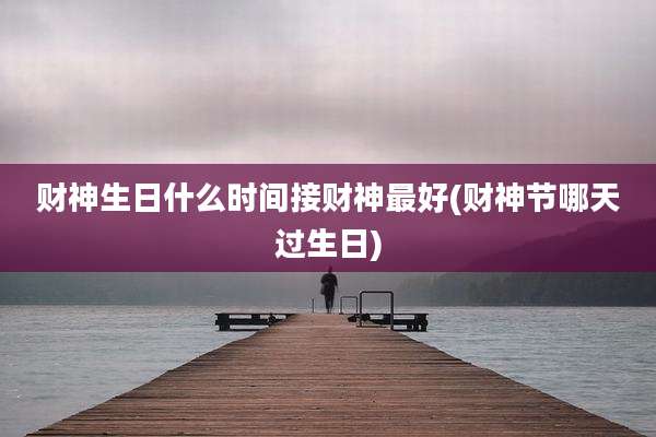 财神生日什么时间接财神最好(财神节哪天过生日)