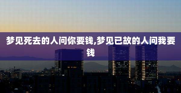 梦见死去的人问你要钱,梦见已故的人问我要钱