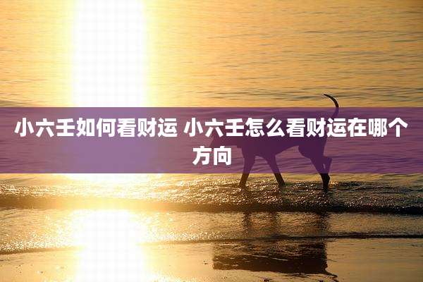 小六壬如何看财运 小六壬怎么看财运在哪个方向