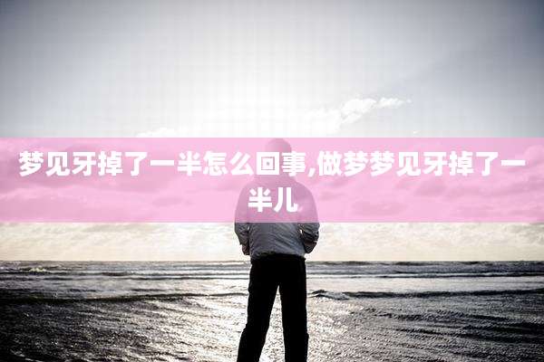 梦见牙掉了一半怎么回事,做梦梦见牙掉了一半儿