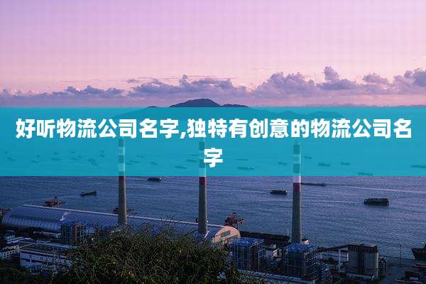 好听物流公司名字,独特有创意的物流公司名字