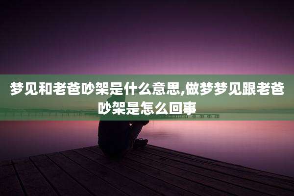梦见和老爸吵架是什么意思,做梦梦见跟老爸吵架是怎么回事