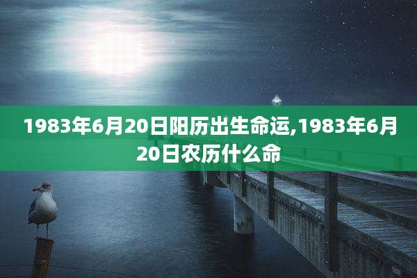 1983年6月20日阳历出生命运,1983年6月20日农历什么命