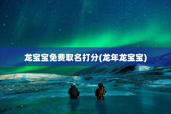 龙宝宝免费取名打分(龙年龙宝宝)