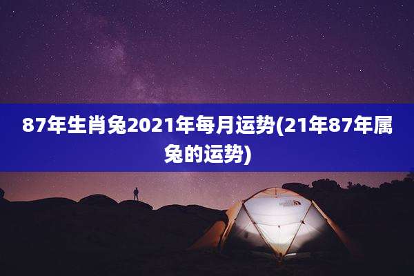 87年生肖兔2021年每月运势(21年87年属兔的运势)
