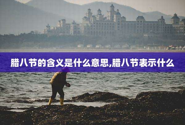 腊八节的含义是什么意思,腊八节表示什么
