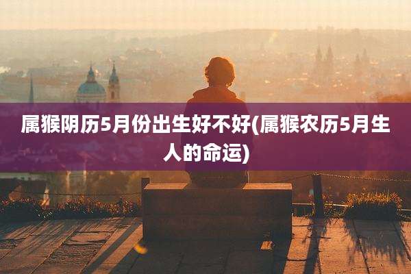 属猴阴历5月份出生好不好(属猴农历5月生人的命运)