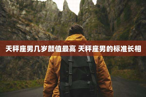 天秤座男几岁颜值最高 天秤座男的标准长相