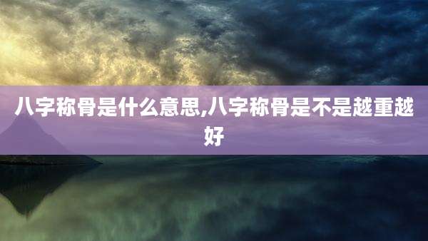 八字称骨是什么意思,八字称骨是不是越重越好