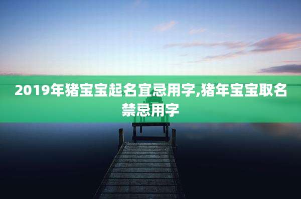 2019年猪宝宝起名宜忌用字,猪年宝宝取名禁忌用字
