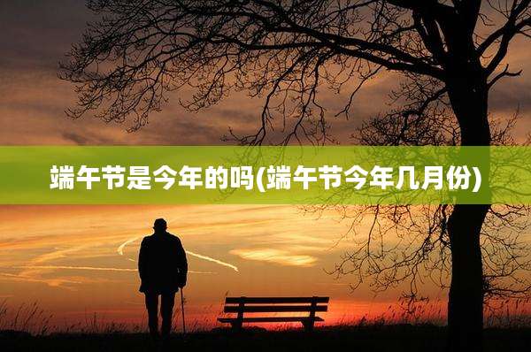 端午节是今年的吗(端午节今年几月份)