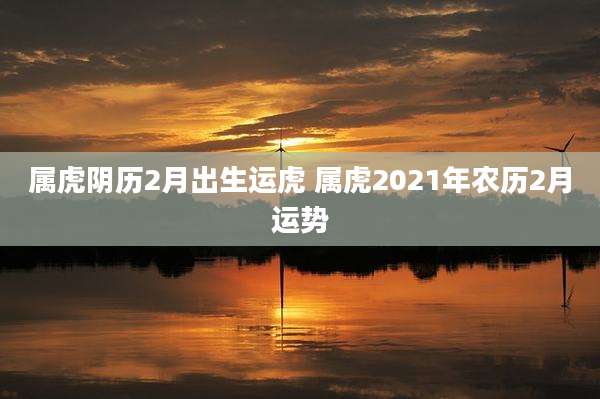 属虎阴历2月出生运虎 属虎2021年农历2月运势