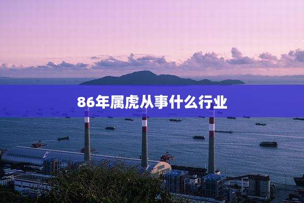 86年属虎从事什么行业