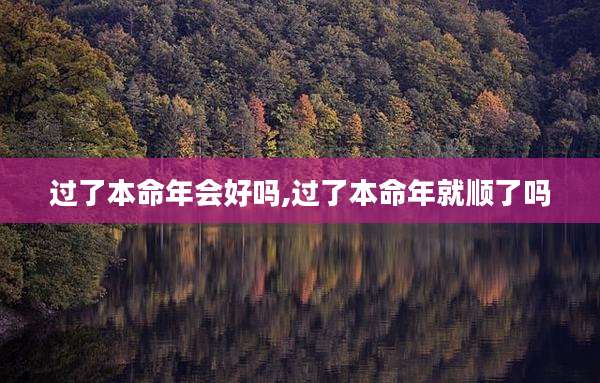 过了本命年会好吗,过了本命年就顺了吗