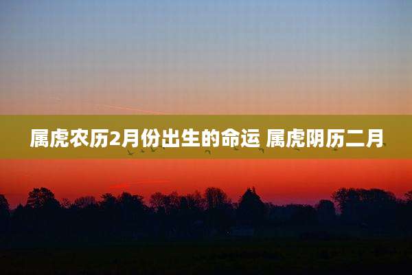 属虎农历2月份出生的命运 属虎阴历二月