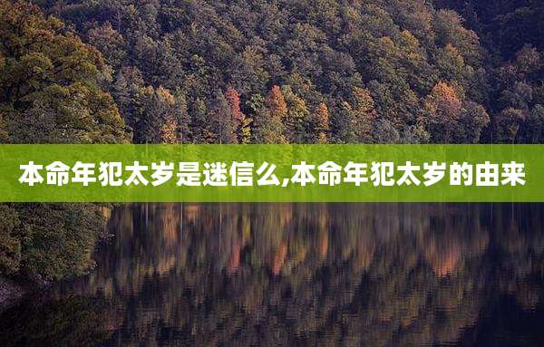 本命年犯太岁是迷信么,本命年犯太岁的由来
