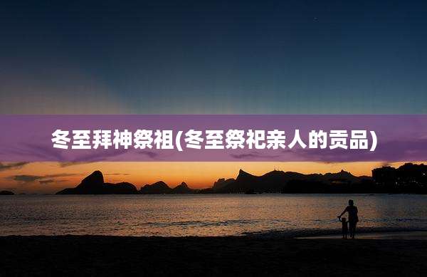 冬至拜神祭祖(冬至祭祀亲人的贡品)