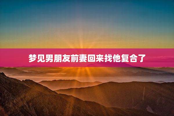 梦见男朋友前妻回来找他复合了