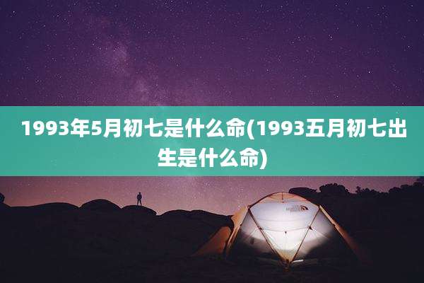 1993年5月初七是什么命(1993五月初七出生是什么命)