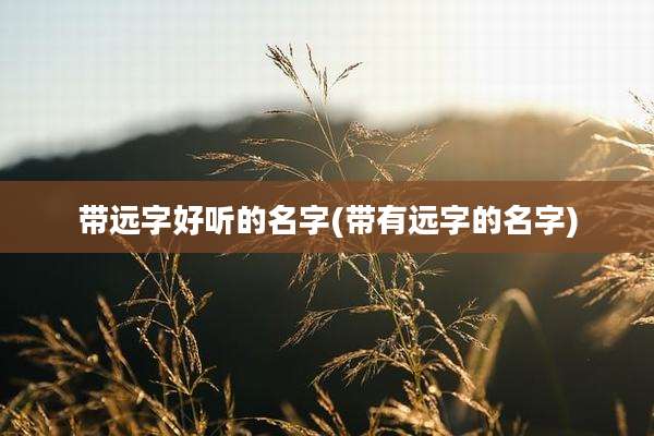 带远字好听的名字(带有远字的名字)