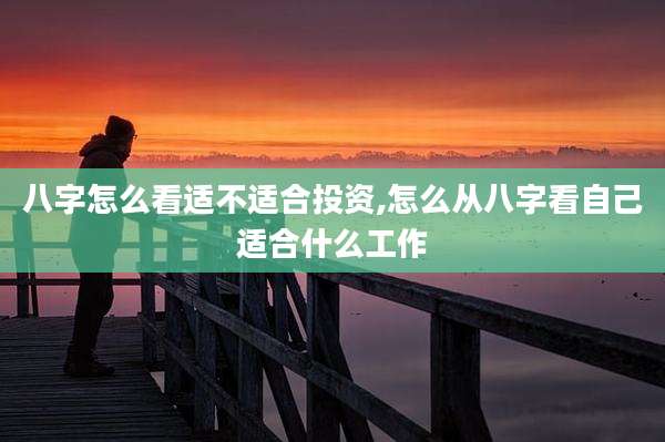 八字怎么看适不适合投资,怎么从八字看自己适合什么工作