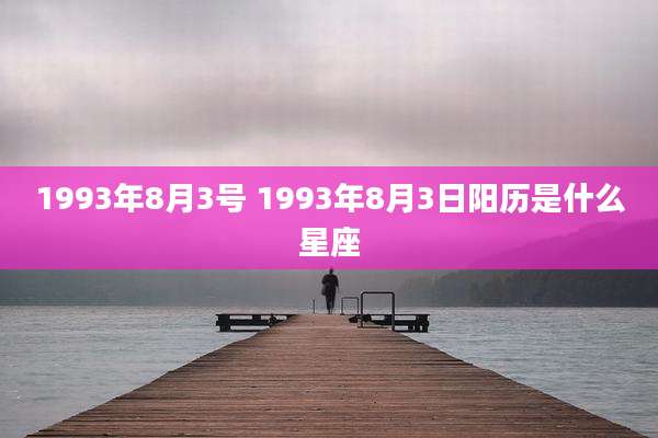 1993年8月3号 1993年8月3日阳历是什么星座
