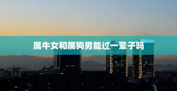 属牛女和属狗男能过一辈子吗