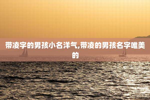 带凌字的男孩小名洋气,带凌的男孩名字唯美的