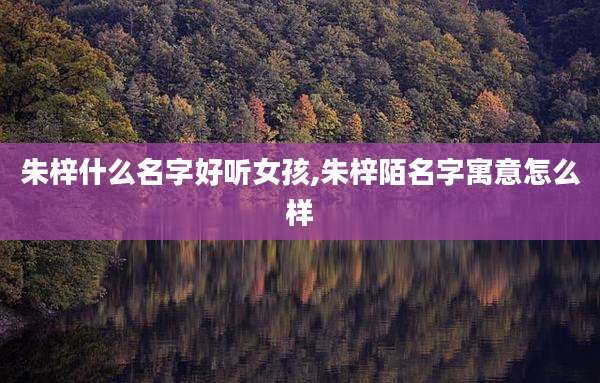 朱梓什么名字好听女孩,朱梓陌名字寓意怎么样