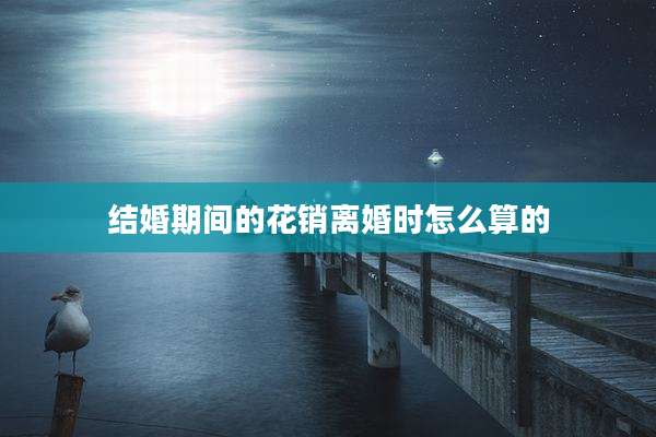 结婚期间的花销离婚时怎么算的