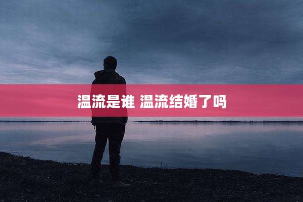 温流是谁 温流结婚了吗