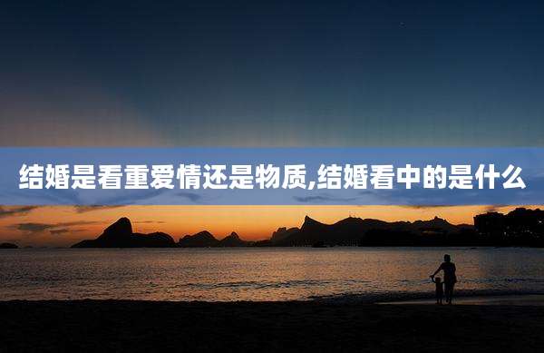 结婚是看重爱情还是物质,结婚看中的是什么