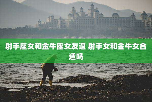 射手座女和金牛座女友谊 射手女和金牛女合适吗