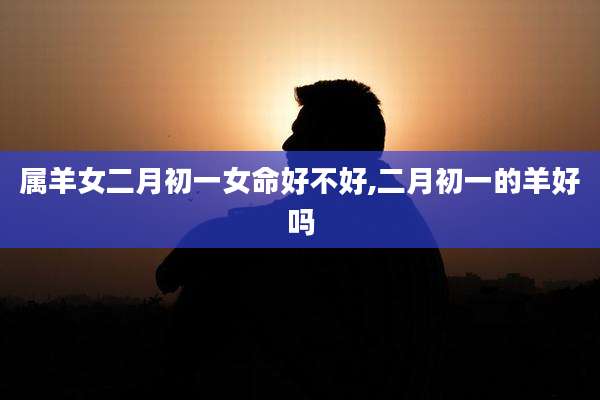 属羊女二月初一女命好不好,二月初一的羊好吗