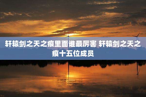 轩辕剑之天之痕里面谁最厉害 轩辕剑之天之痕十五位成员