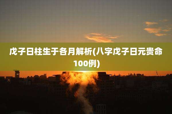 戊子日柱生于各月解析(八字戊子日元贵命100例)