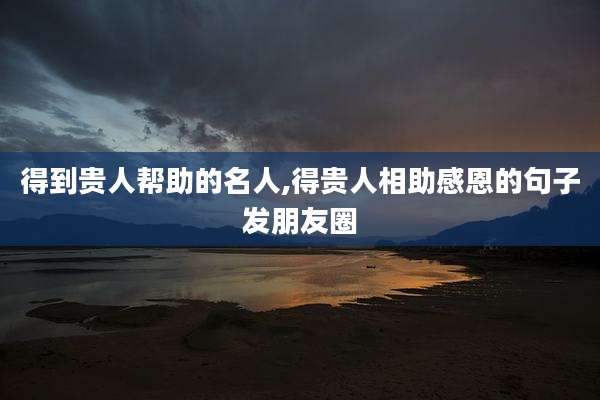 得到贵人帮助的名人,得贵人相助感恩的句子发朋友圈