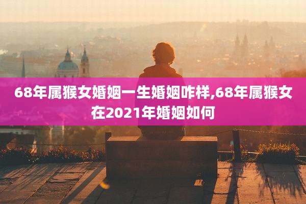 68年属猴女婚姻一生婚姻咋样,68年属猴女在2021年婚姻如何