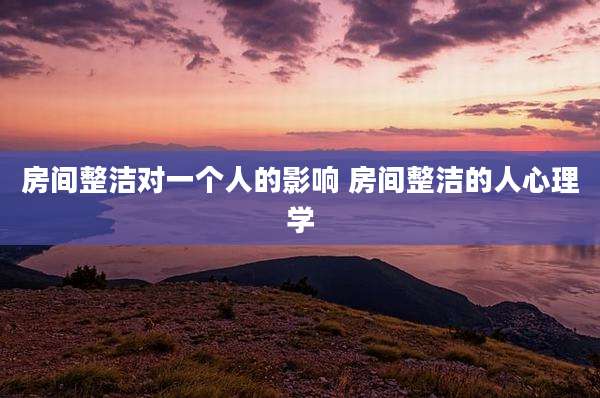 房间整洁对一个人的影响 房间整洁的人心理学