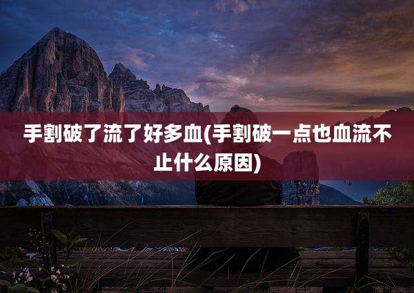 手割破了流了好多血(手割破一点也血流不止什么原因)