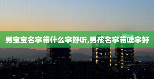 男宝宝名字带什么字好听,男孩名字带啥字好
