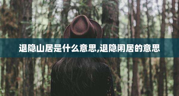 退隐山居是什么意思,退隐闲居的意思