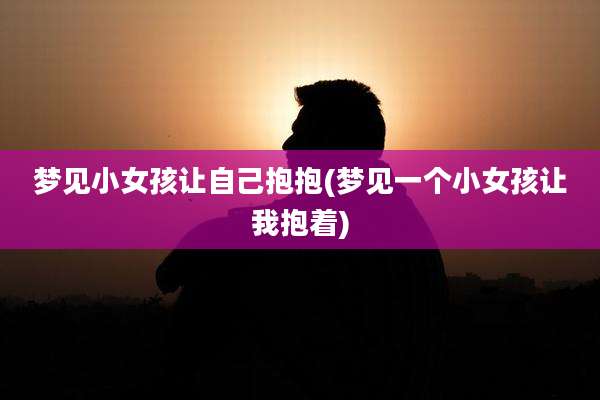 梦见小女孩让自己抱抱(梦见一个小女孩让我抱着)