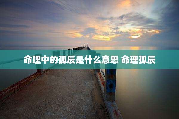 命理中的孤辰是什么意思 命理孤辰